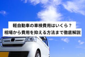 軽自動車の車検費用はいくら？相場から費用を抑える方法まで徹底解説