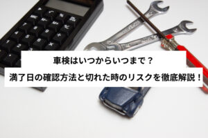 車検はいつからいつまで？満了日の確認方法と切れた時のリスクを徹底解説！