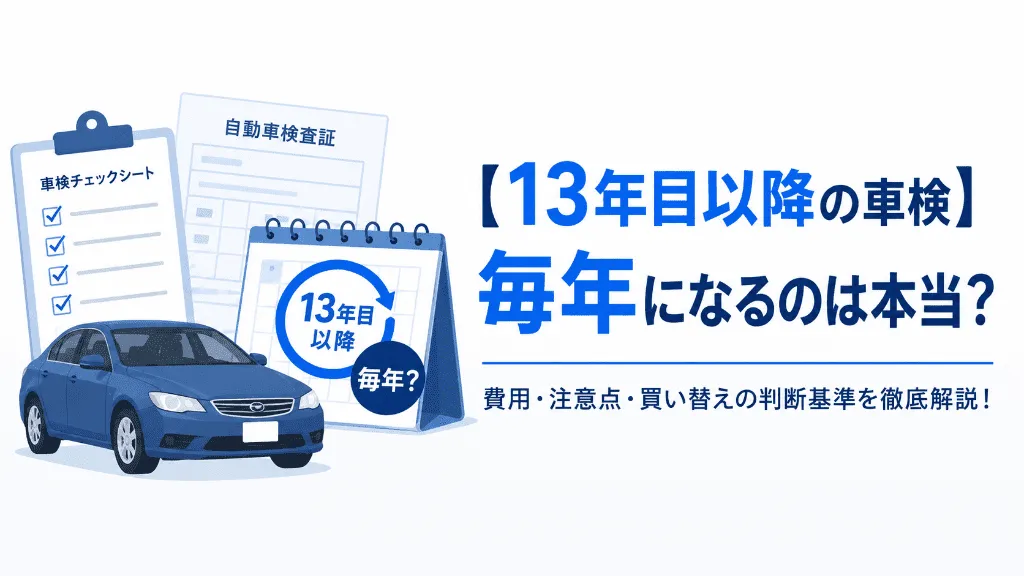 【13年目以降の車検】毎年になるのは本当?費用・注意点・買い替えの判断基準を徹底解説!